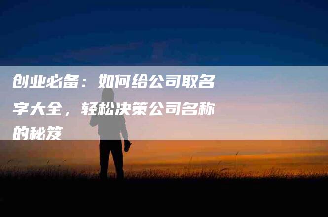 创业必备：如何给公司取名字大全，轻松决策公司名称的秘笈