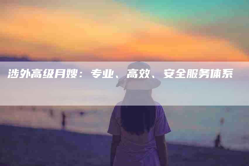 涉外高级月嫂：专业、高效、安全服务体系