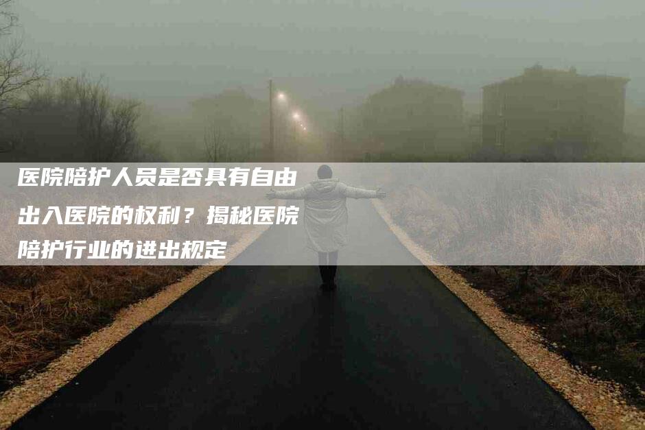 医院陪护人员是否具有自由出入医院的权利？揭秘医院陪护行业的进出规定