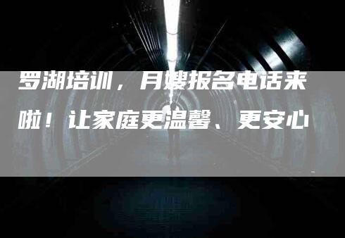 罗湖培训，月嫂报名电话来啦！让家庭更温馨、更安心