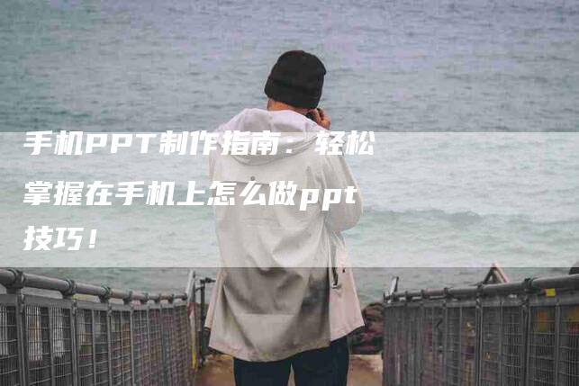 手机PPT制作指南：轻松掌握在手机上怎么做ppt技巧！