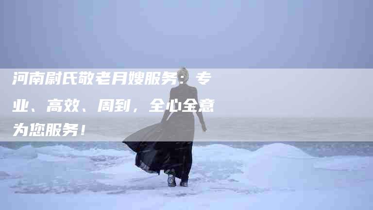 河南尉氏敬老月嫂服务：专业、高效、周到，全心全意为您服务！