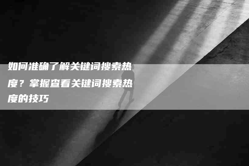 如何准确了解关键词搜索热度？掌握查看关键词搜索热度的技巧