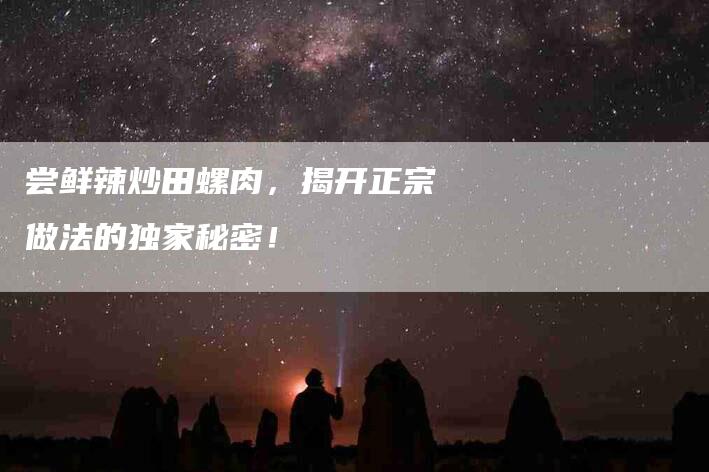 尝鲜辣炒田螺肉，揭开正宗做法的独家秘密！