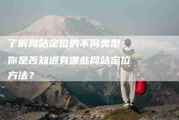 了解网站定位的不同类型：你是否知道有哪些网站定位方法？