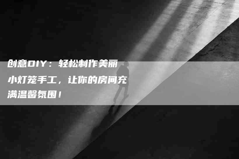 创意DIY：轻松制作美丽小灯笼手工，让你的房间充满温馨氛围！