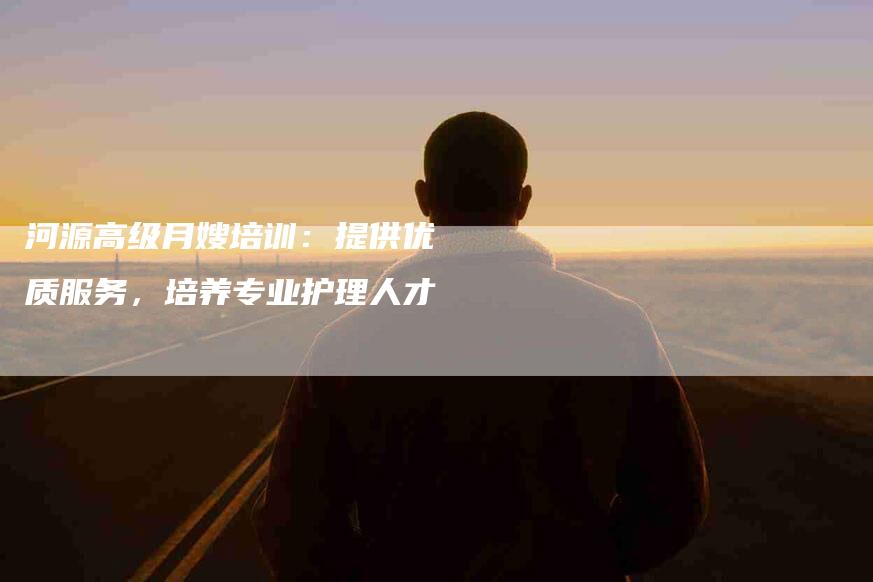 河源高级月嫂培训：提供优质服务，培养专业护理人才