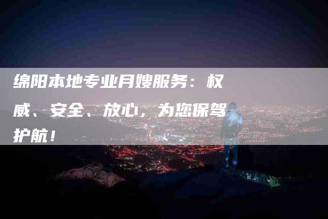 绵阳本地专业月嫂服务：权威、安全、放心，为您保驾护航！