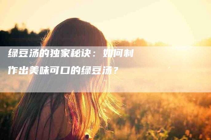 绿豆汤的独家秘诀：如何制作出美味可口的绿豆汤？