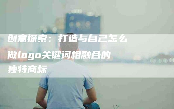 创意探索：打造与自己怎么做logo关键词相融合的独特商标