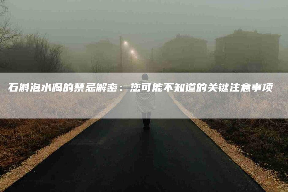 石斛泡水喝的禁忌解密：您可能不知道的关键注意事项