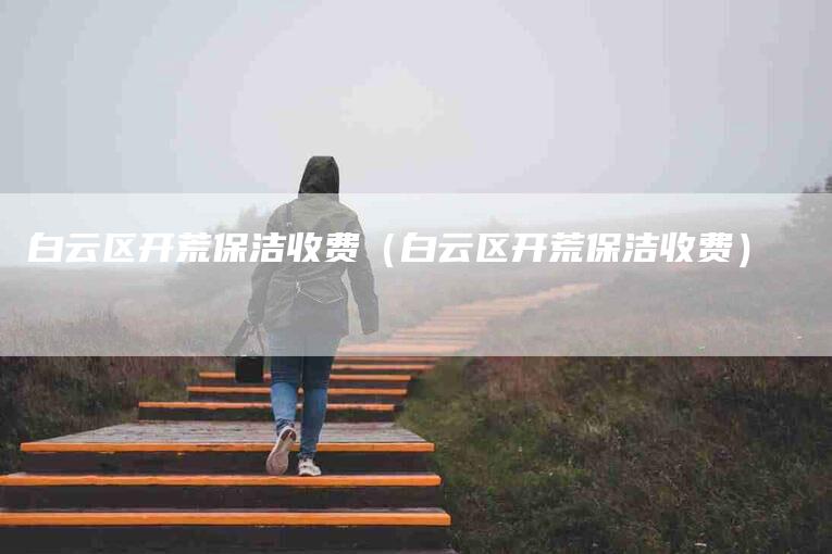 白云区开荒保洁收费（白云区开荒保洁收费）