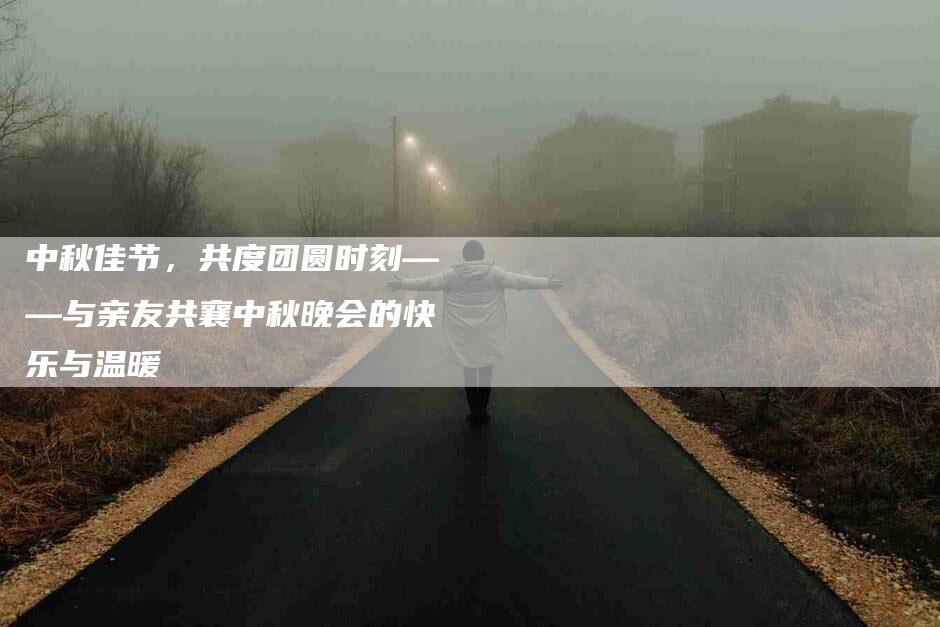 中秋佳节，共度团圆时刻——与亲友共襄中秋晚会的快乐与温暖