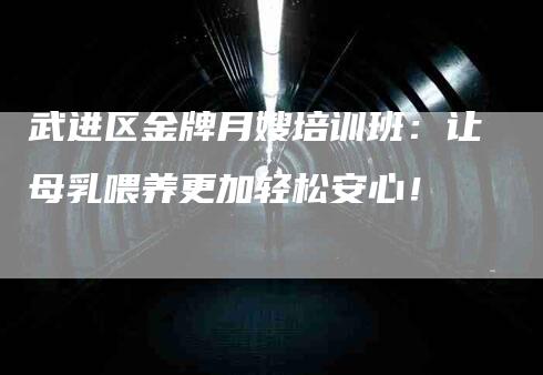 武进区金牌月嫂培训班：让母乳喂养更加轻松安心！