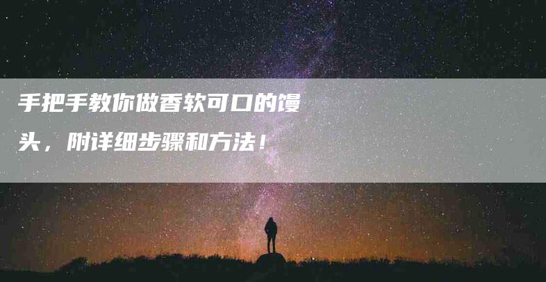 手把手教你做香软可口的馒头，附详细步骤和方法！