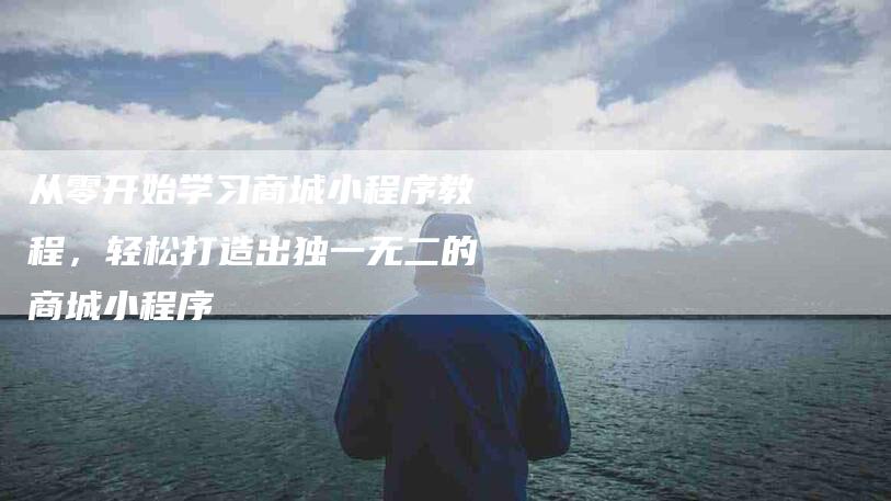 从零开始学习商城小程序教程，轻松打造出独一无二的商城小程序