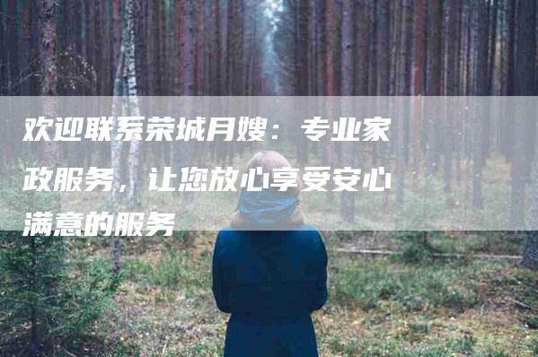 欢迎联系荣城月嫂：专业家政服务，让您放心享受安心满意的服务