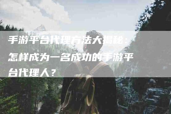 手游平台代理方法大揭秘：怎样成为一名成功的手游平台代理人？