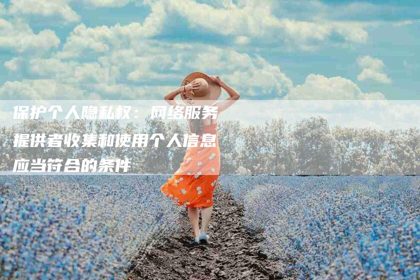 保护个人隐私权：网络服务提供者收集和使用个人信息应当符合的条件