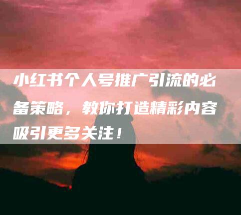 小红书个人号推广引流的必备策略，教你打造精彩内容吸引更多关注！