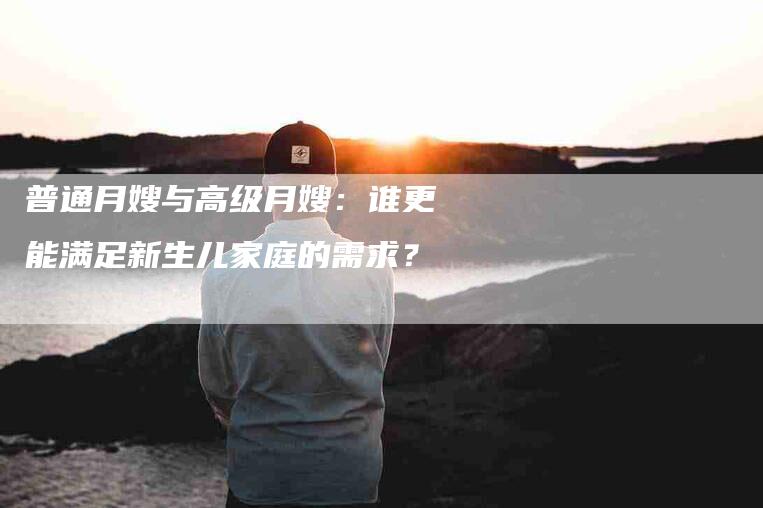 普通月嫂与高级月嫂：谁更能满足新生儿家庭的需求？