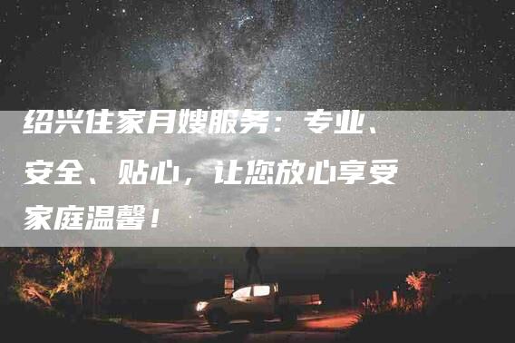 绍兴住家月嫂服务：专业、安全、贴心，让您放心享受家庭温馨！