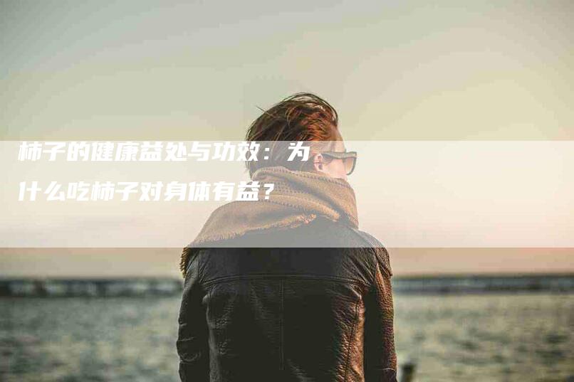 柿子的健康益处与功效：为什么吃柿子对身体有益？