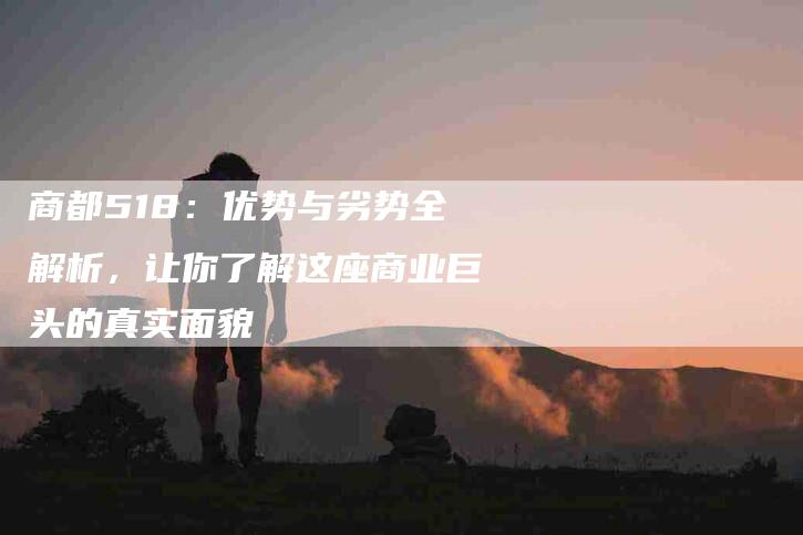 商都518：优势与劣势全解析，让你了解这座商业巨头的真实面貌