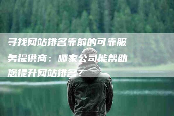 寻找网站排名靠前的可靠服务提供商：哪家公司能帮助您提升网站排名？