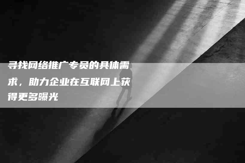 寻找网络推广专员的具体需求，助力企业在互联网上获得更多曝光