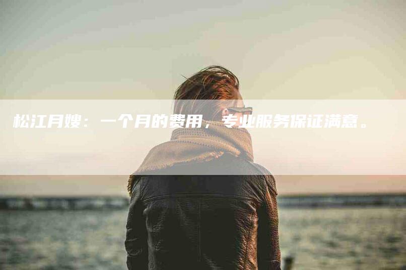 松江月嫂：一个月的费用，专业服务保证满意。