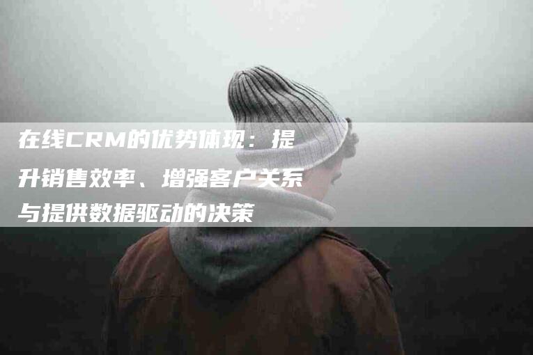 在线CRM的优势体现：提升销售效率、增强客户关系与提供数据驱动的决策