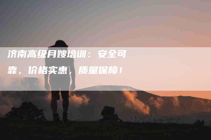 济南高级月嫂培训：安全可靠，价格实惠，质量保障！