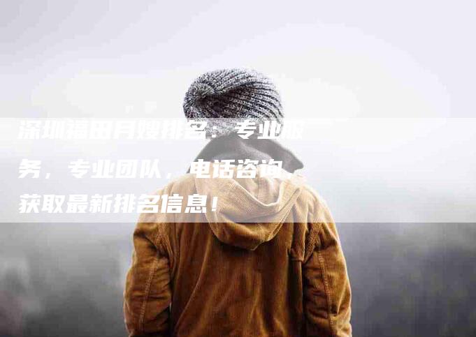 深圳福田月嫂排名：专业服务，专业团队，电话咨询，获取最新排名信息！