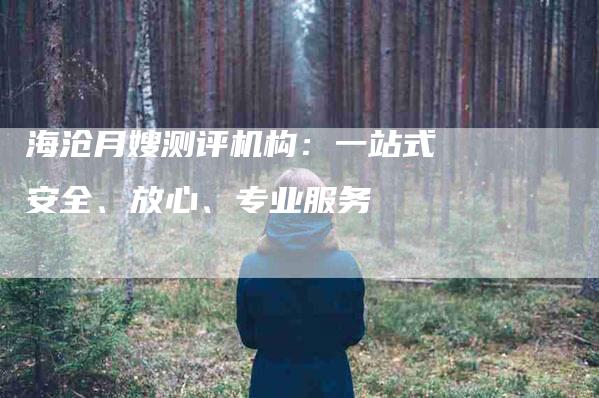 海沧月嫂测评机构：一站式安全、放心、专业服务