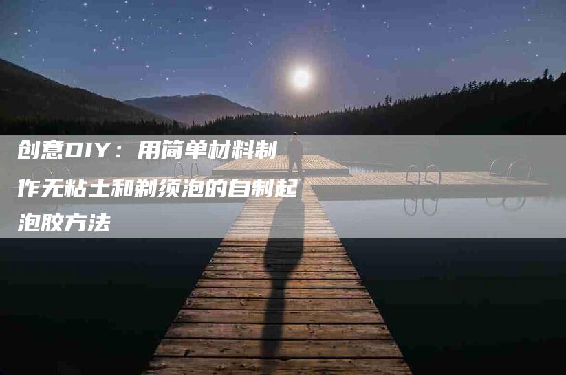 创意DIY：用简单材料制作无粘土和剃须泡的自制起泡胶方法