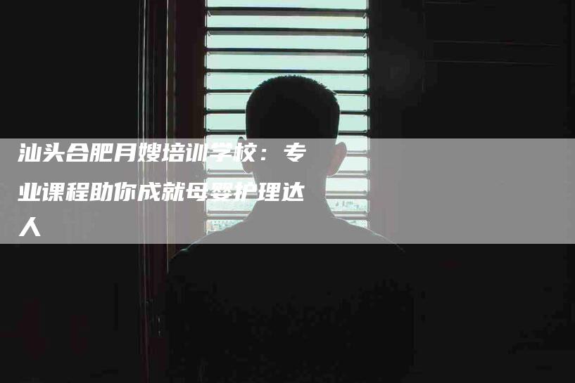 汕头合肥月嫂培训学校：专业课程助你成就母婴护理达人