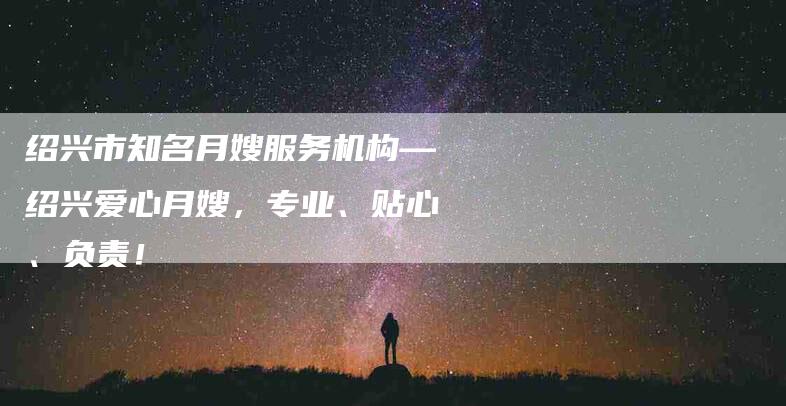 绍兴市知名月嫂服务机构—绍兴爱心月嫂，专业、贴心、负责！