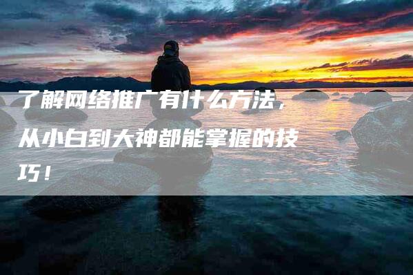 了解网络推广有什么方法，从小白到大神都能掌握的技巧！