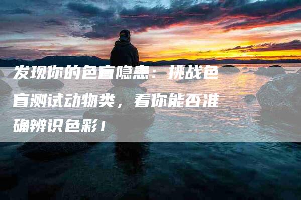 发现你的色盲隐患：挑战色盲测试动物类，看你能否准确辨识色彩！