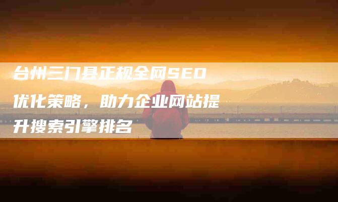 台州三门县正规全网SEO优化策略，助力企业网站提升搜索引擎排名