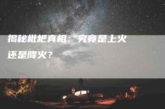 揭秘枇杷真相：究竟是上火还是降火？