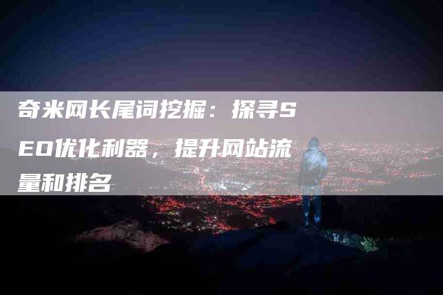 奇米网长尾词挖掘：探寻SEO优化利器，提升网站流量和排名