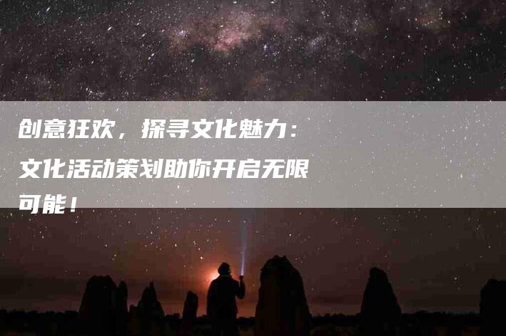 创意狂欢，探寻文化魅力：文化活动策划助你开启无限可能！