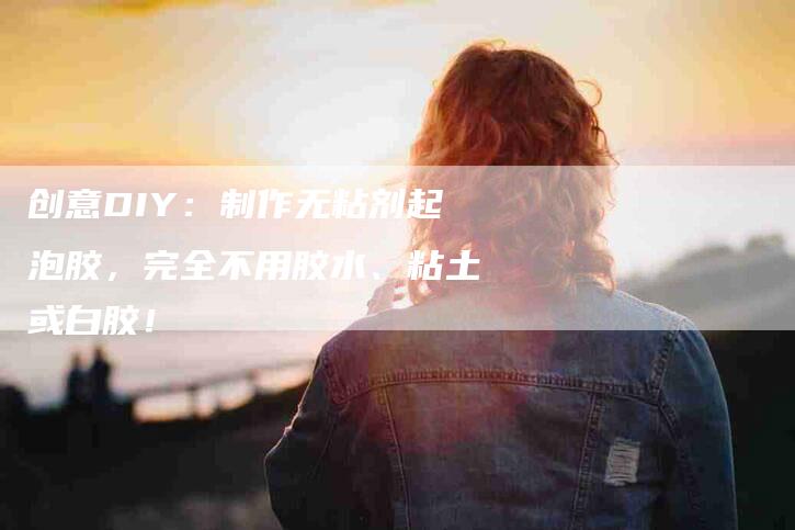 创意DIY：制作无粘剂起泡胶，完全不用胶水、粘土或白胶！