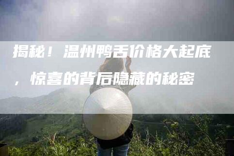 揭秘！温州鸭舌价格大起底，惊喜的背后隐藏的秘密