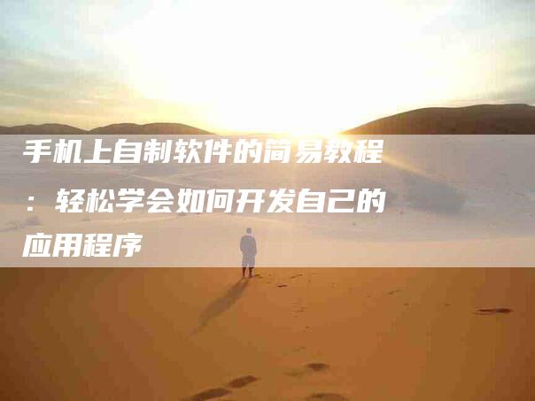 手机上自制软件的简易教程：轻松学会如何开发自己的应用程序