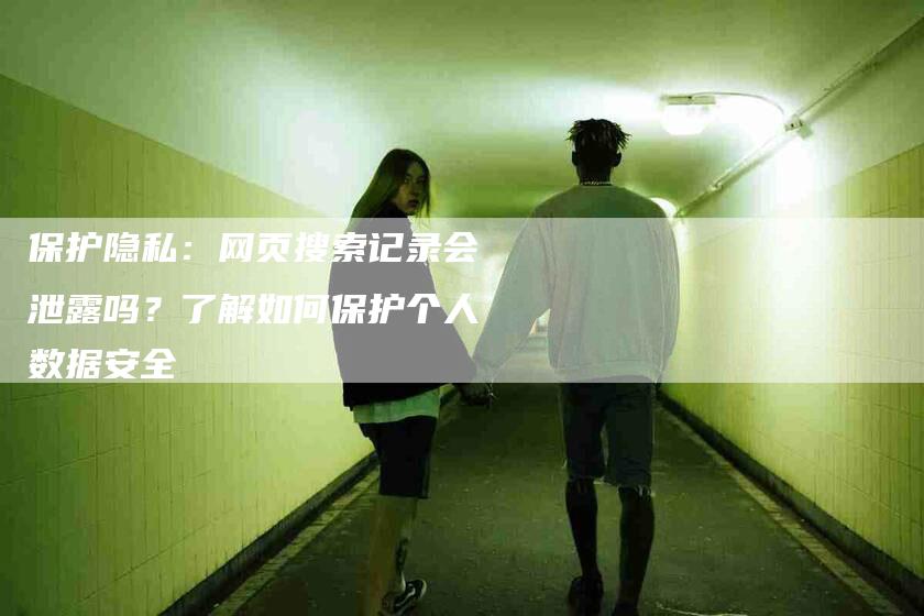 保护隐私：网页搜索记录会泄露吗？了解如何保护个人数据安全