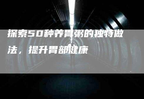 探索50种养胃粥的独特做法，提升胃部健康