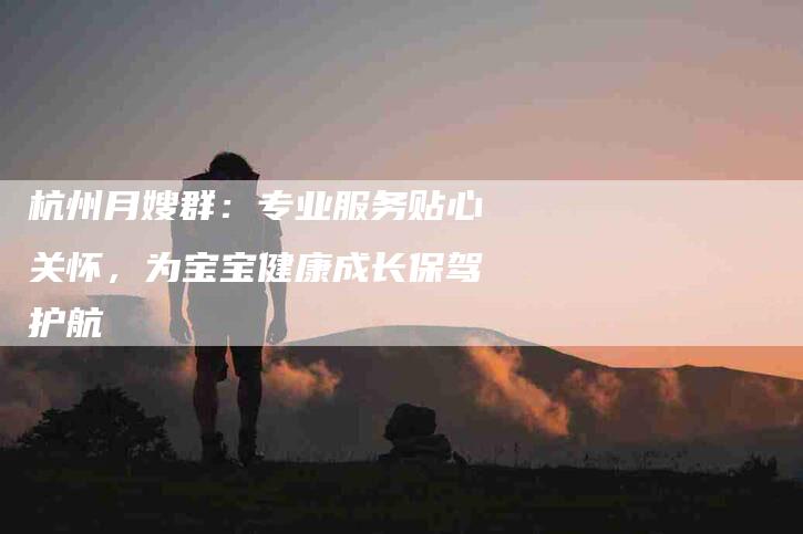 杭州月嫂群：专业服务贴心关怀，为宝宝健康成长保驾护航